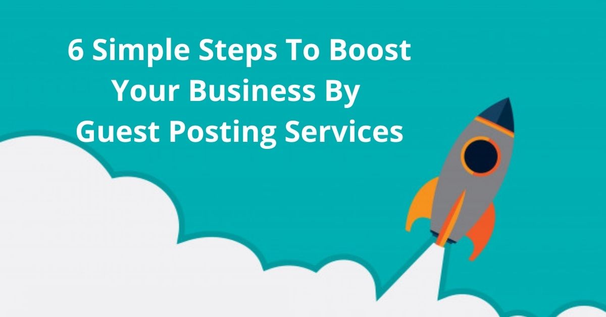 6 Simple Steps To Boost Your Business By Guest Posting Services